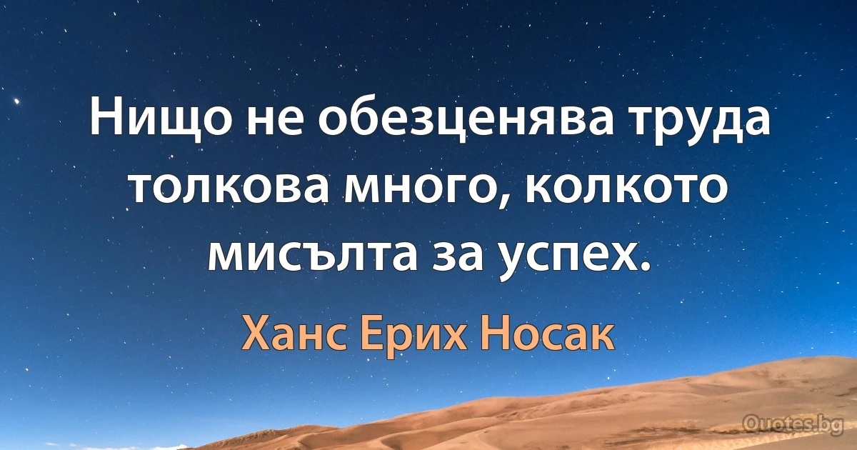 Нищо не обезценява труда толкова много, колкото мисълта за успех. (Ханс Ерих Носак)