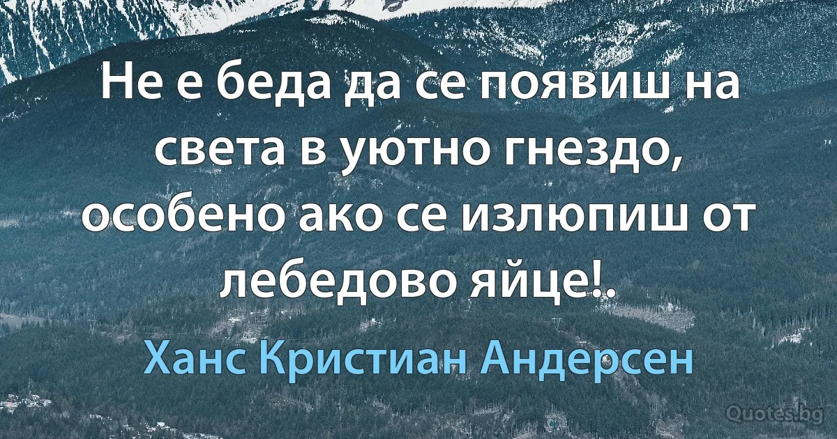 Не е беда да се появиш на света в уютно гнездо, особено ако се излюпиш от лебедово яйце!. (Ханс Кристиан Андерсен)