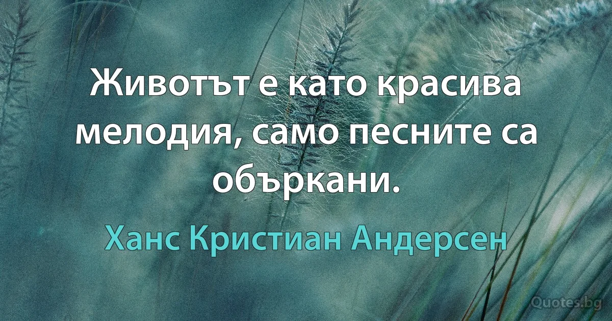 Животът е като красива мелодия, само песните са объркани. (Ханс Кристиан Андерсен)