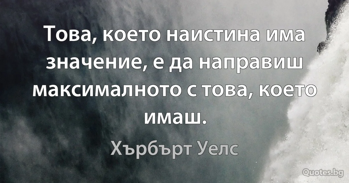 Това, което наистина има значение, е да направиш максималното с това, което имаш. (Хърбърт Уелс)