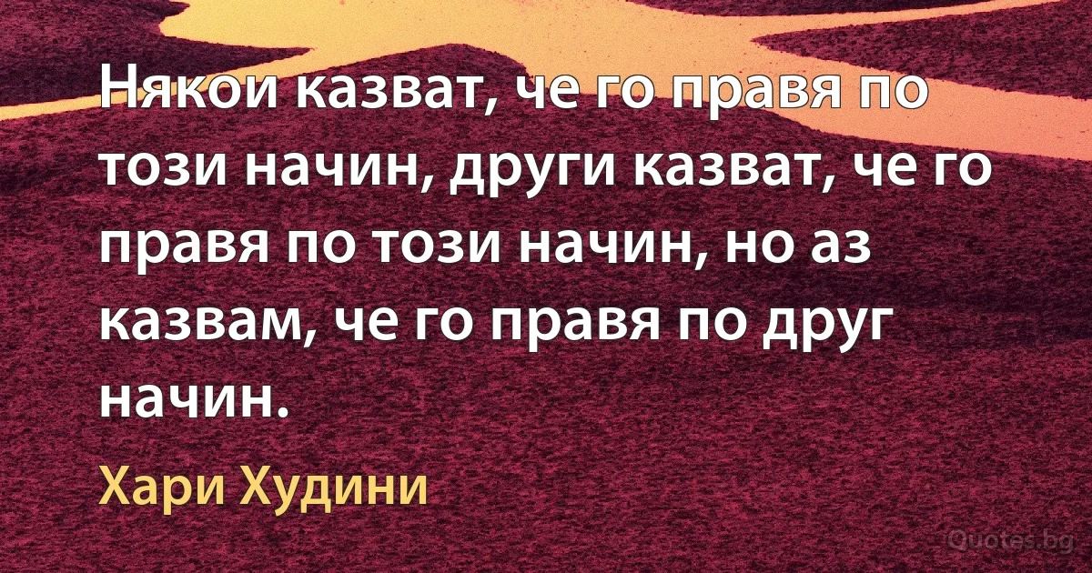 Някои казват, че го правя по този начин, други казват, че го правя по този начин, но аз казвам, че го правя по друг начин. (Хари Худини)