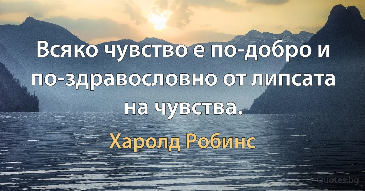 Всяко чувство е по-добро и по-здравословно от липсата на чувства. (Харолд Робинс)