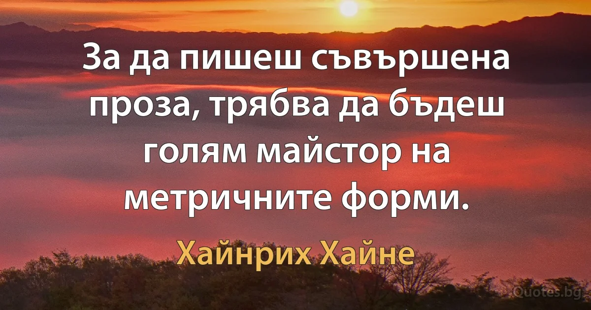 За да пишеш съвършена проза, трябва да бъдеш голям майстор на метричните форми. (Хайнрих Хайне)