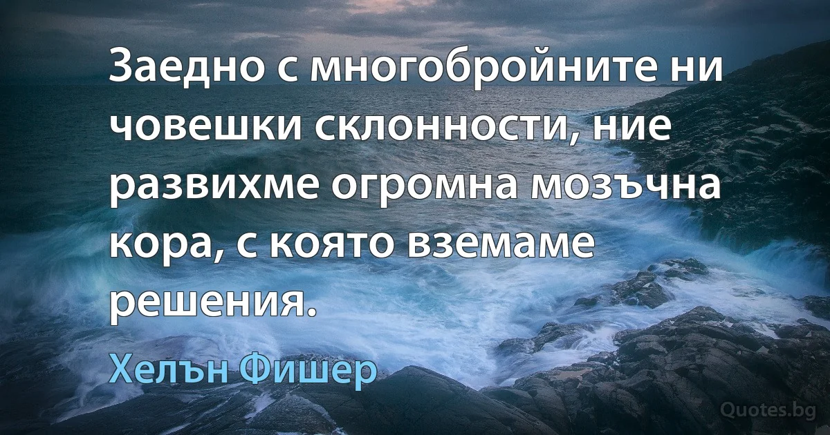 Заедно с многобройните ни човешки склонности, ние развихме огромна мозъчна кора, с която вземаме решения. (Хелън Фишер)