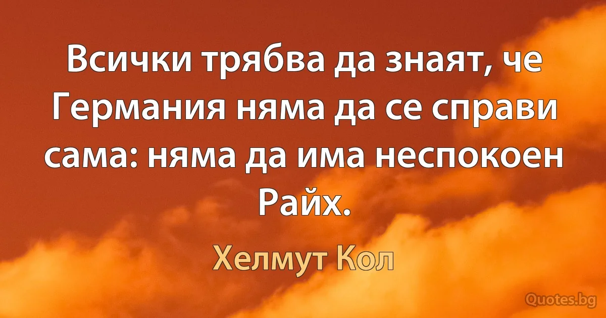 Всички трябва да знаят, че Германия няма да се справи сама: няма да има неспокоен Райх. (Хелмут Кол)