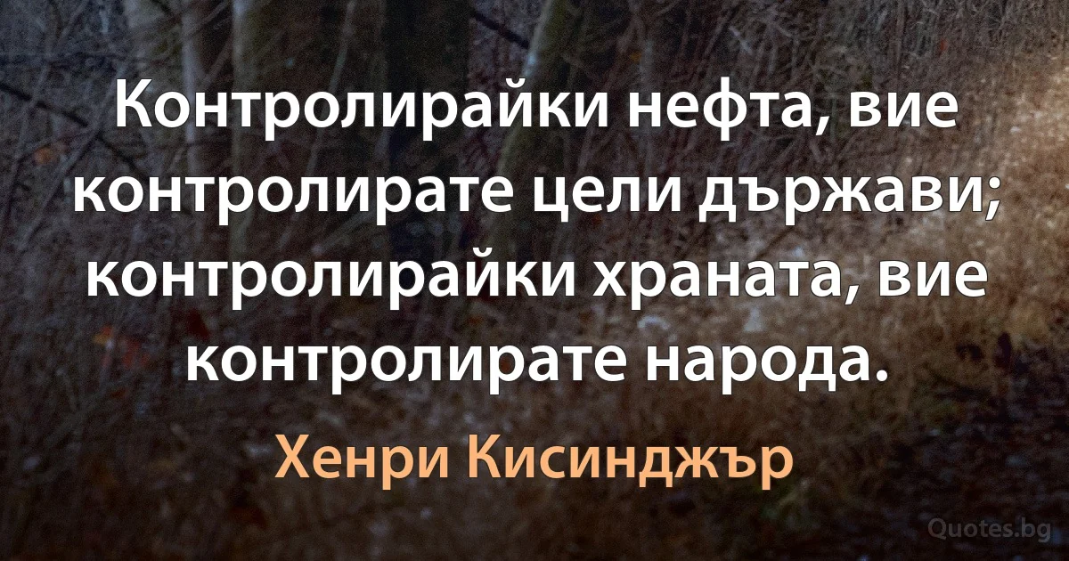 Контролирайки нефта, вие контролирате цели държави; контролирайки храната, вие контролирате народа. (Хенри Кисинджър)