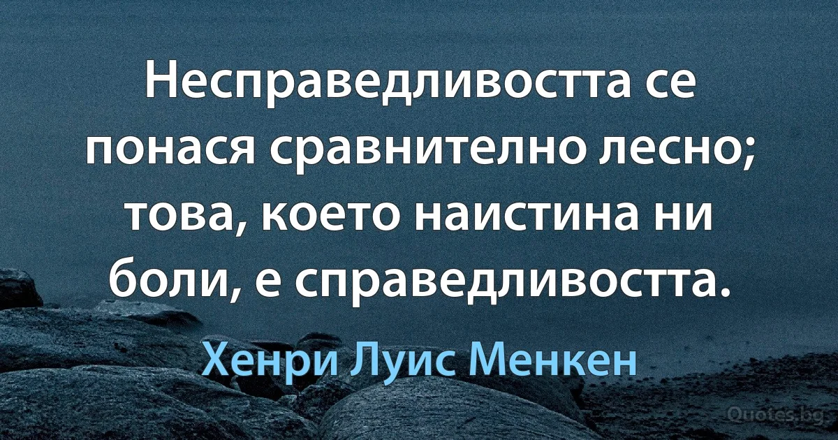 Несправедливостта се понася сравнително лесно; това, което наистина ни боли, е справедливостта. (Хенри Луис Менкен)