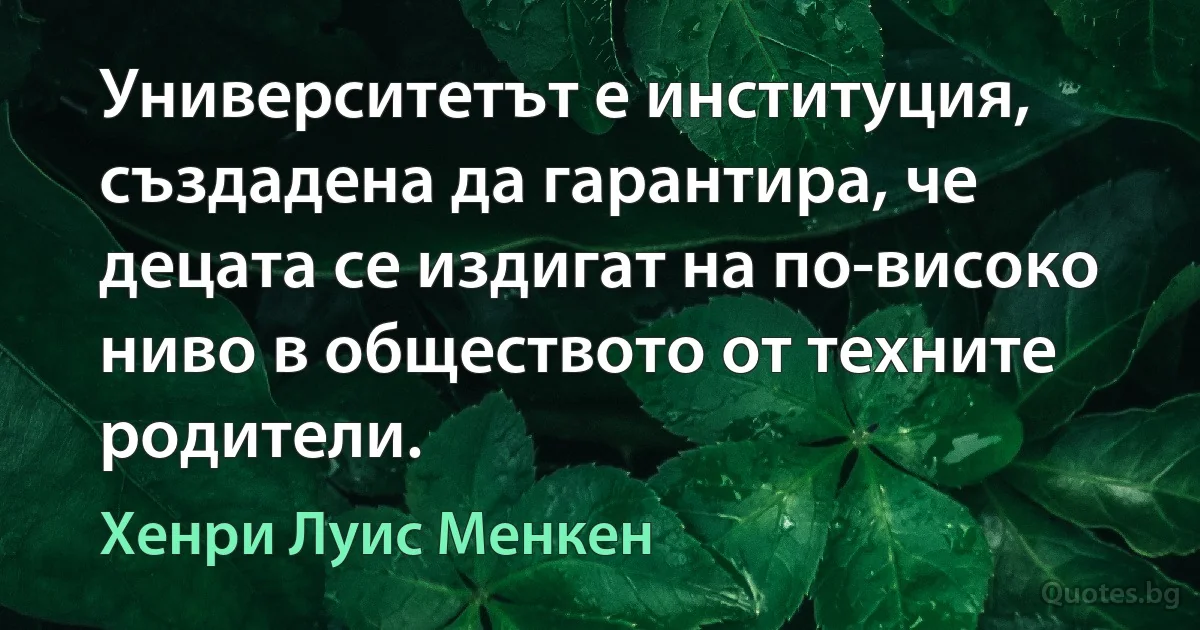 Университетът е институция, създадена да гарантира, че децата се издигат на по-високо ниво в обществото от техните родители. (Хенри Луис Менкен)