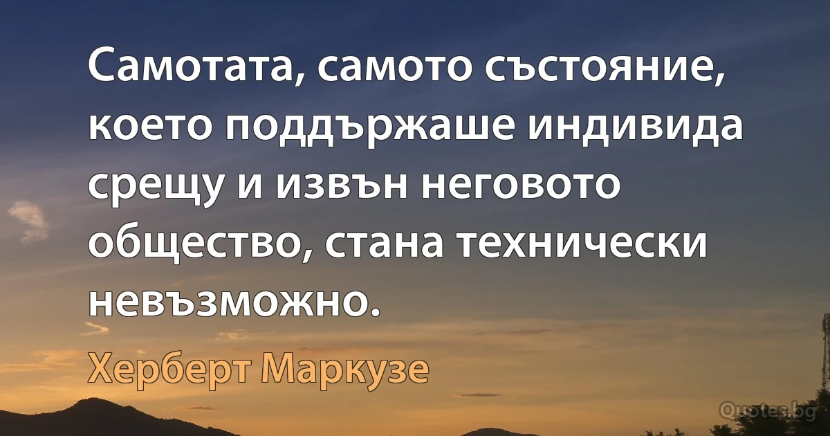 Самотата, самото състояние, което поддържаше индивида срещу и извън неговото общество, стана технически невъзможно. (Херберт Маркузе)