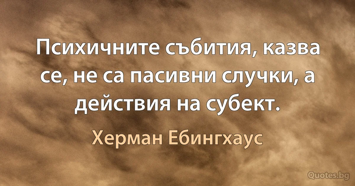 Психичните събития, казва се, не са пасивни случки, а действия на субект. (Херман Ебингхаус)