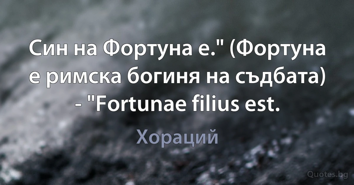 Син на Фортуна е." (Фортуна е римска богиня на съдбата) - "Fortunae filius est. (Хораций)