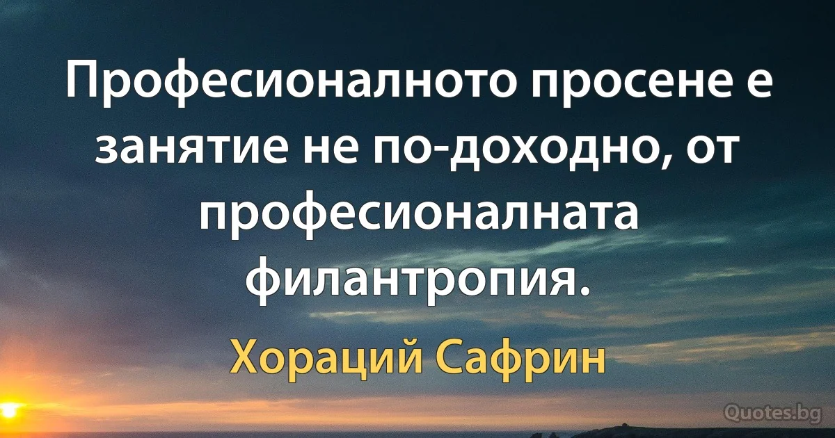 Професионалното просене е занятие не по-доходно, от професионалната филантропия. (Хораций Сафрин)