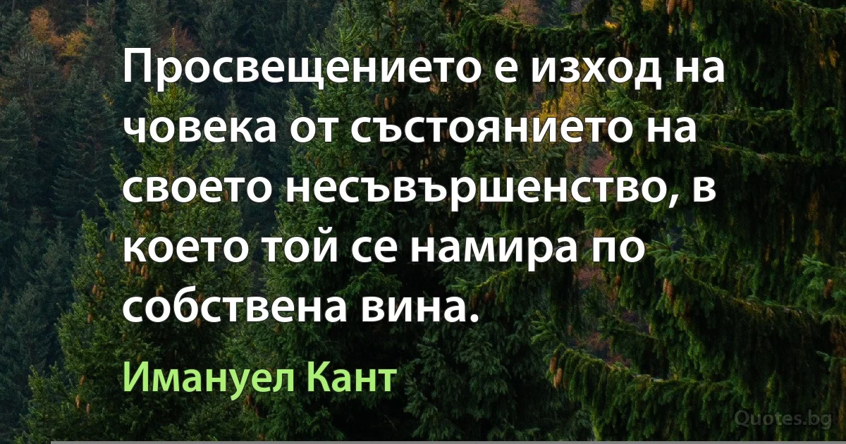 Просвещението е изход на човека от състоянието на своето несъвършенство, в което той се намира по собствена вина. (Имануел Кант)