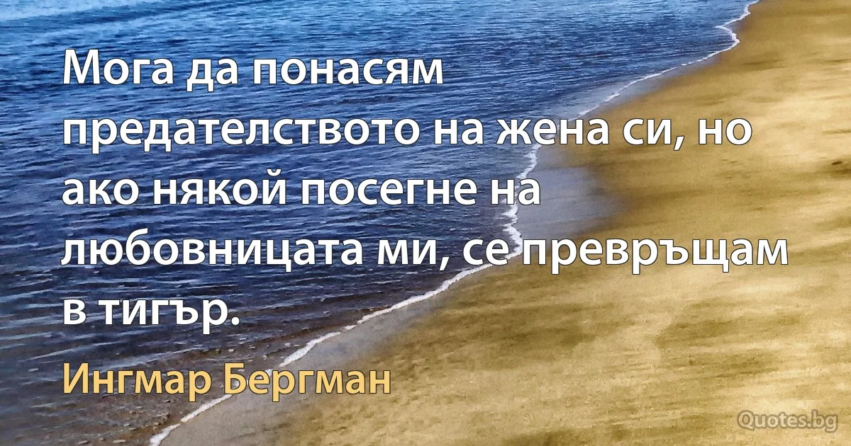 Мога да понасям предателството на жена си, но ако някой посегне на любовницата ми, се превръщам в тигър. (Ингмар Бергман)