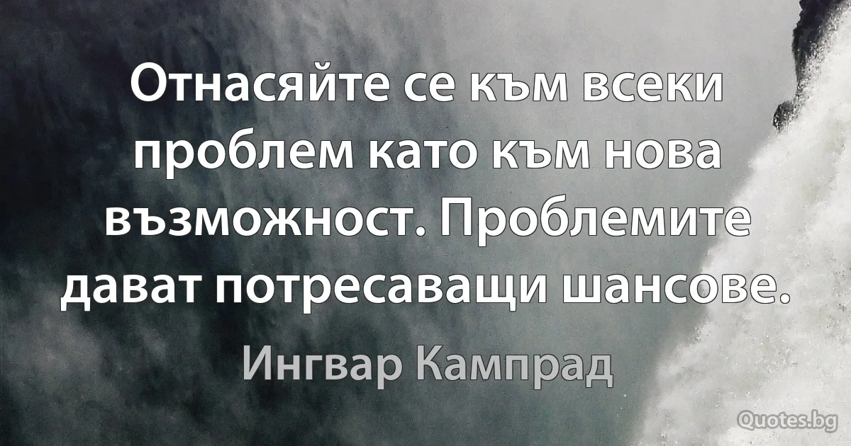 Отнасяйте се към всеки проблем като към нова възможност. Проблемите дават потресаващи шансове. (Ингвар Кампрад)