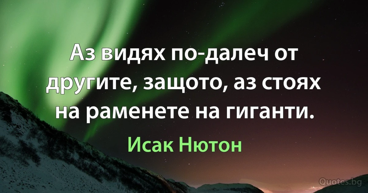 Аз видях по-далеч от другите, защото, аз стоях на раменете на гиганти. (Исак Нютон)