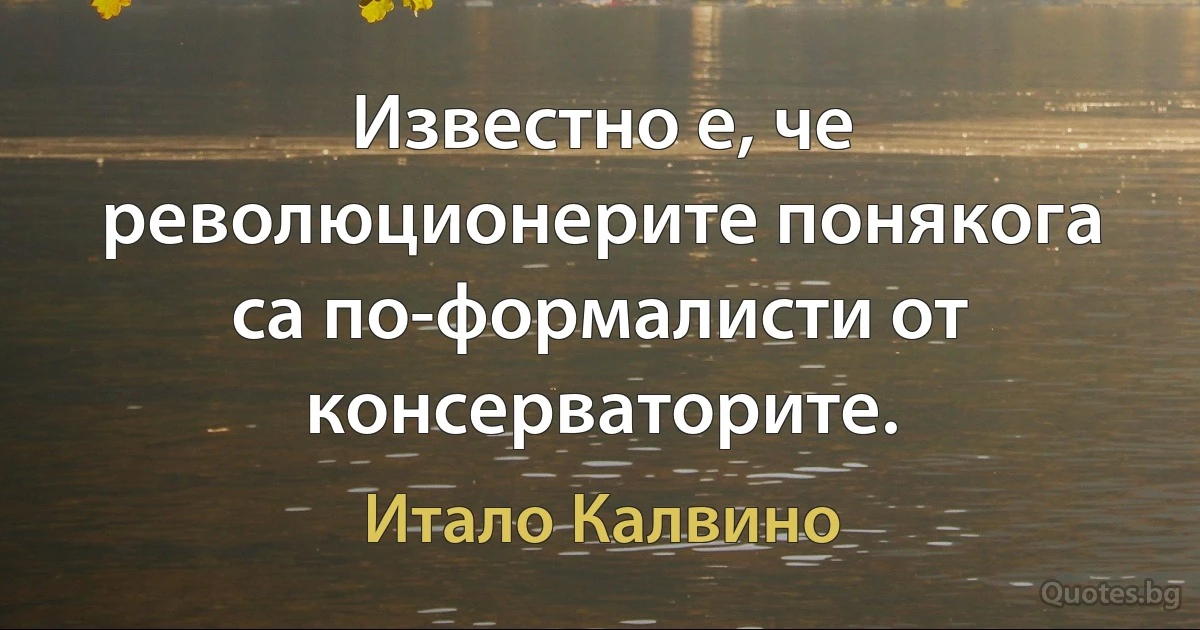 Известно е, че революционерите понякога са по-формалисти от консерваторите. (Итало Калвино)