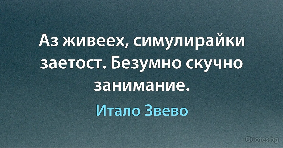 Аз живеех, симулирайки заетост. Безумно скучно занимание. (Итало Звево)