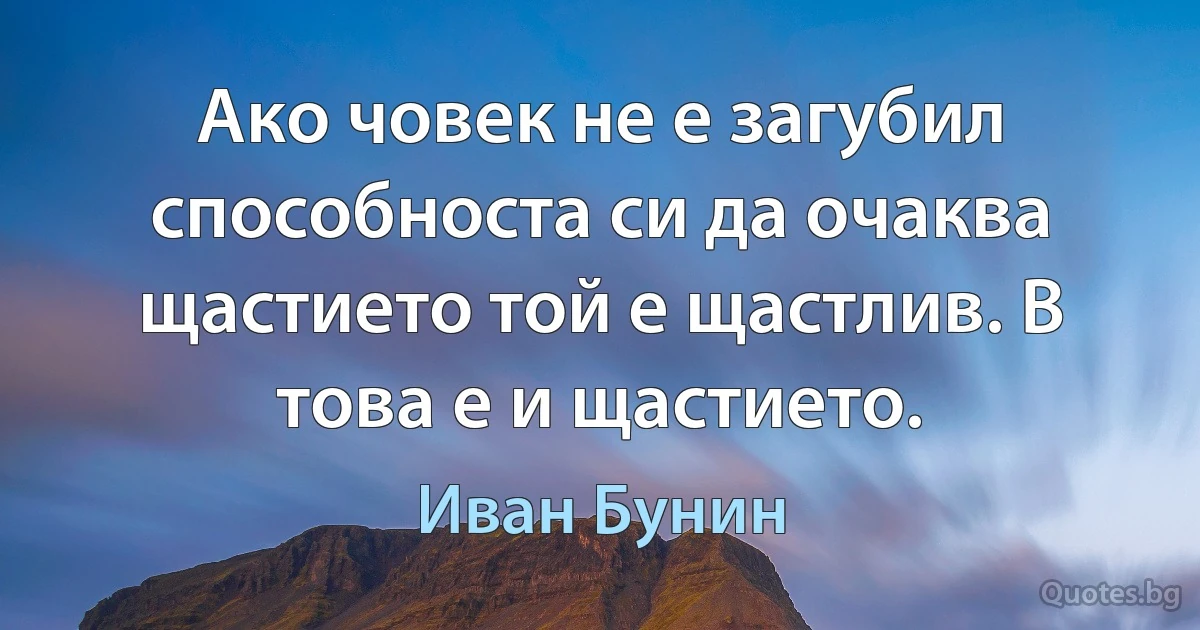 Ако човек не е загубил способноста си да очаква щастието той е щастлив. В това е и щастието. (Иван Бунин)