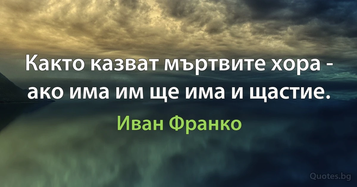 Както казват мъртвите хора - ако има им ще има и щастие. (Иван Франко)