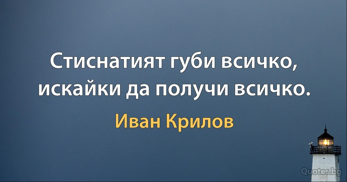 Стиснатият губи всичко, искайки да получи всичко. (Иван Крилов)