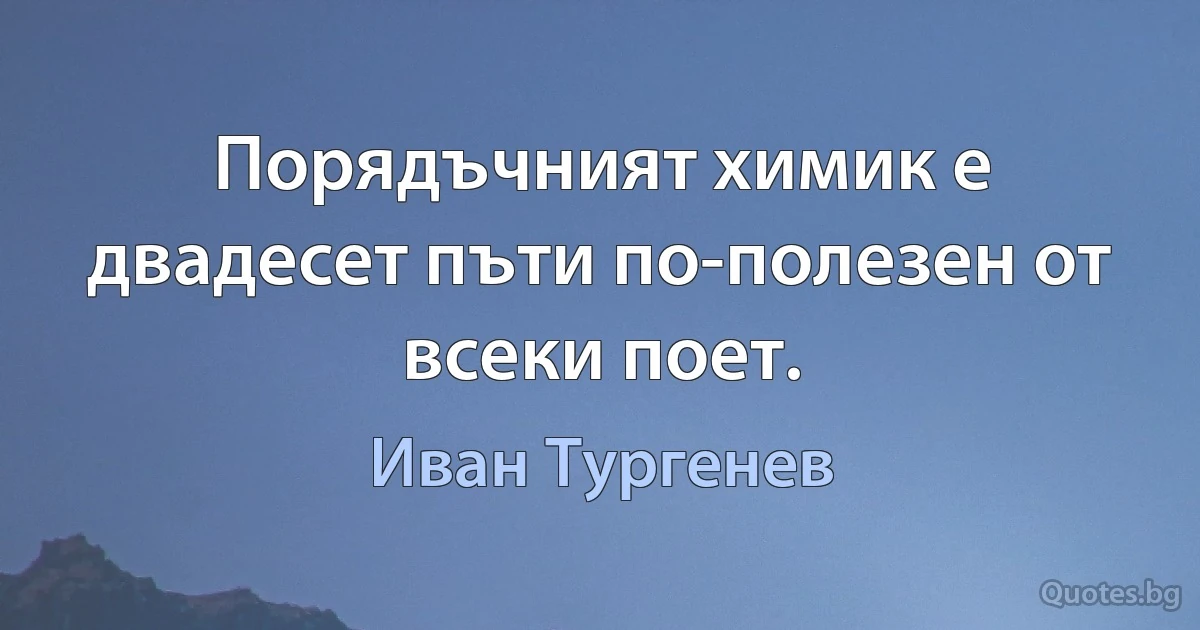 Порядъчният химик е двадесет пъти по-полезен от всеки поет. (Иван Тургенев)