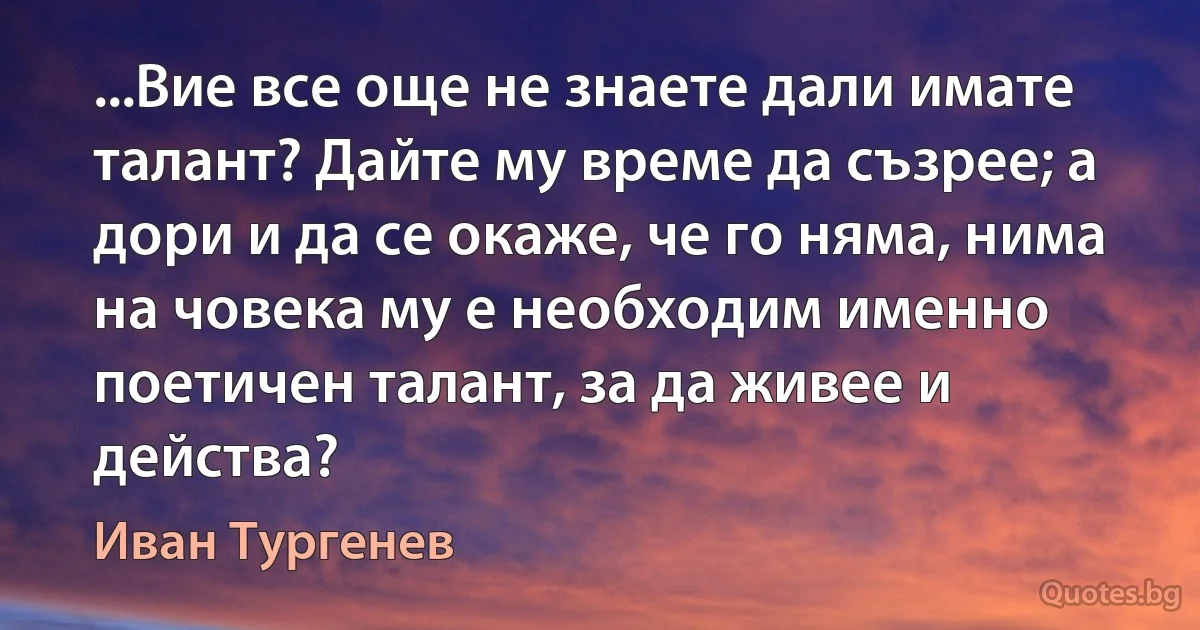 ...Вие все още не знаете дали имате талант? Дайте му време да съзрее; а дори и да се окаже, че го няма, нима на човека му е необходим именно поетичен талант, за да живее и действа? (Иван Тургенев)