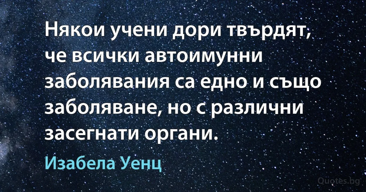 Някои учени дори твърдят, че всички автоимунни заболявания са едно и също заболяване, но с различни засегнати органи. (Изабела Уенц)