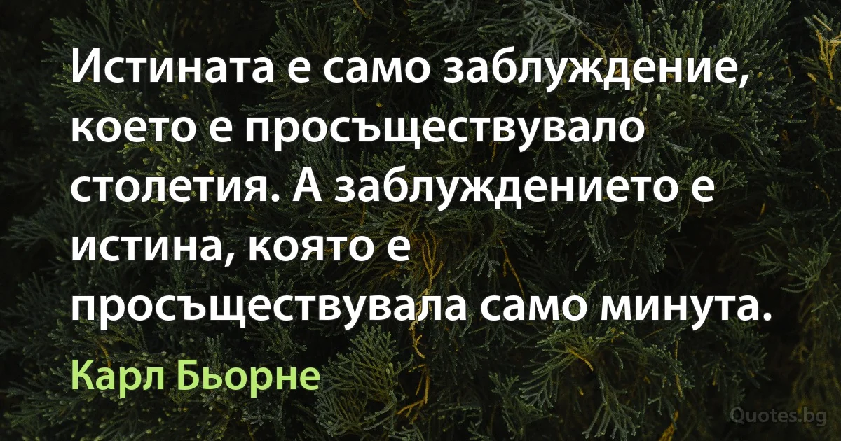 Истината е само заблуждение, което е просъществувало столетия. А заблуждението е истина, която е просъществувала само минута. (Карл Бьорне)