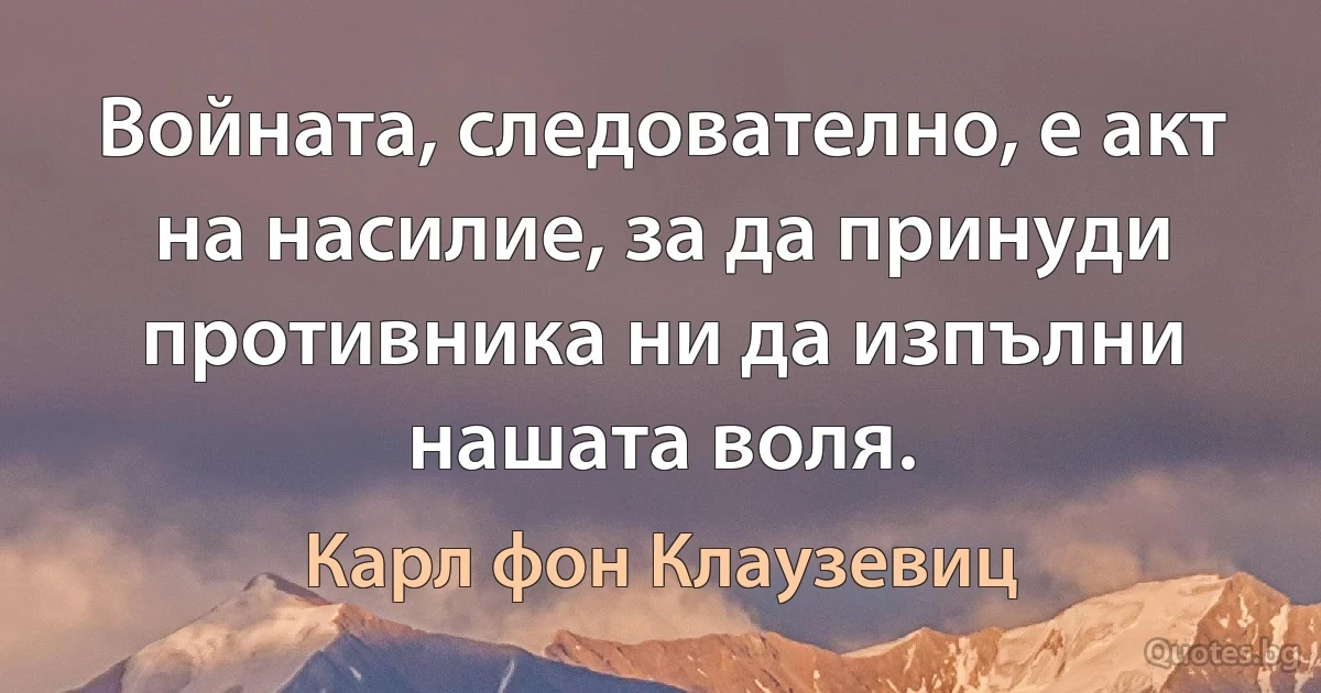 Войната, следователно, е акт на насилие, за да принуди противника ни да изпълни нашата воля. (Карл фон Клаузевиц)