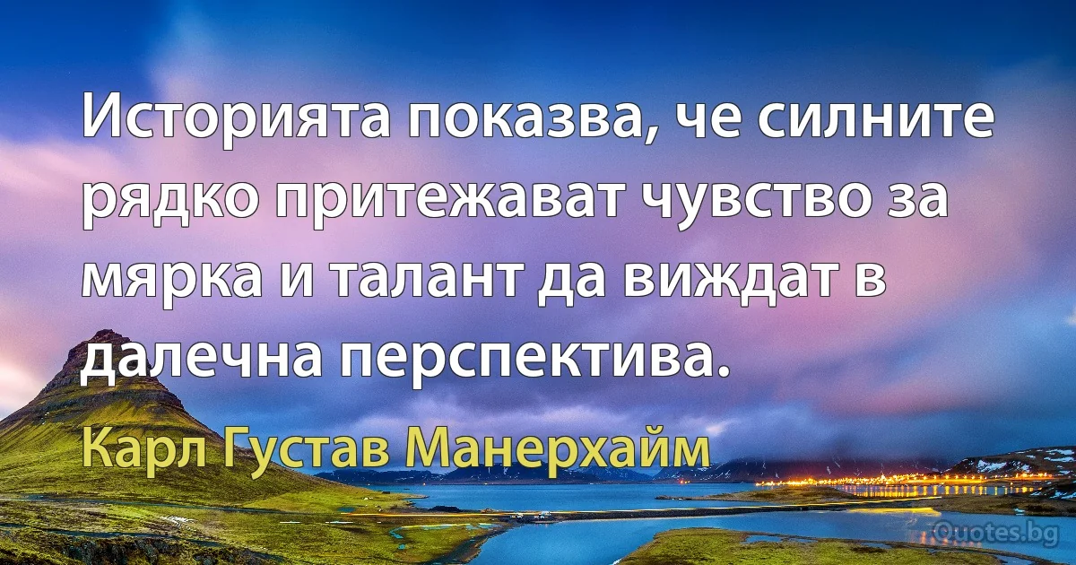 Историята показва, че силните рядко притежават чувство за мярка и талант да виждат в далечна перспектива. (Карл Густав Манерхайм)