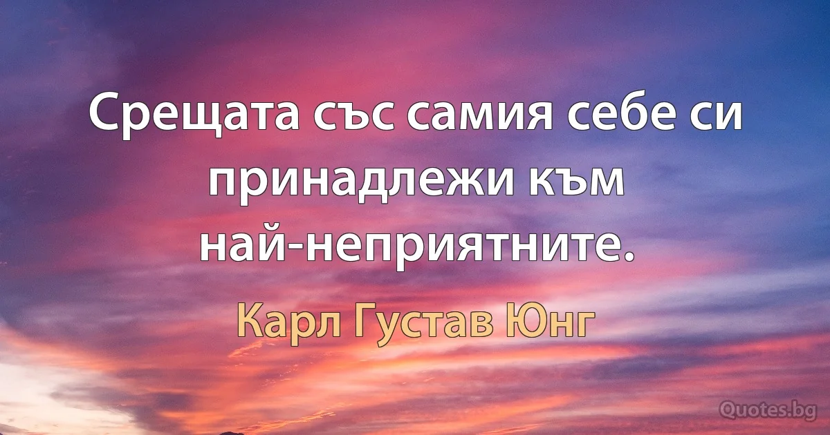 Срещата със самия себе си принадлежи към най-неприятните. (Карл Густав Юнг)