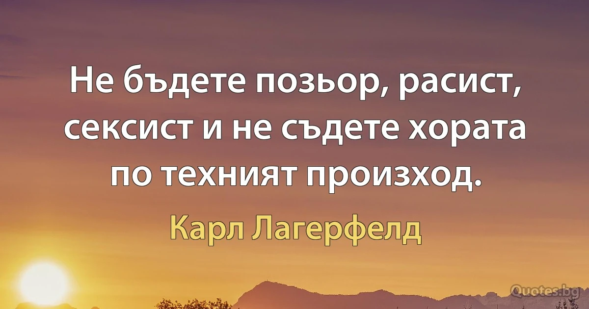 Не бъдете позьор, расист, сексист и не съдете хората по техният произход. (Карл Лагерфелд)