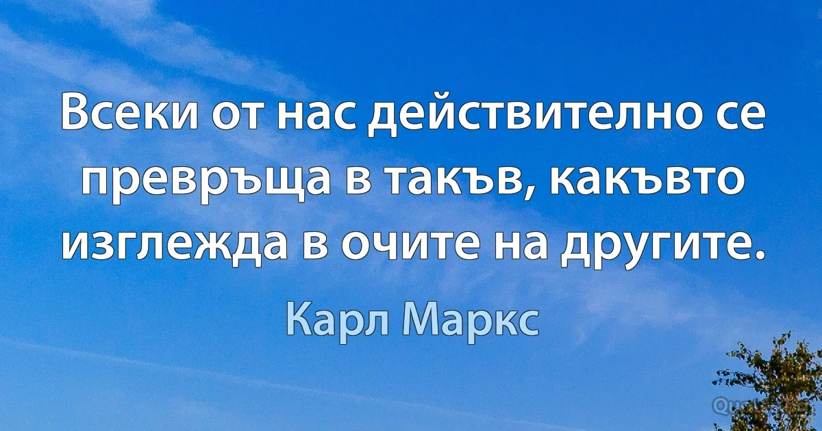 Всеки от нас действително се превръща в такъв, какъвто изглежда в очите на другите. (Карл Маркс)