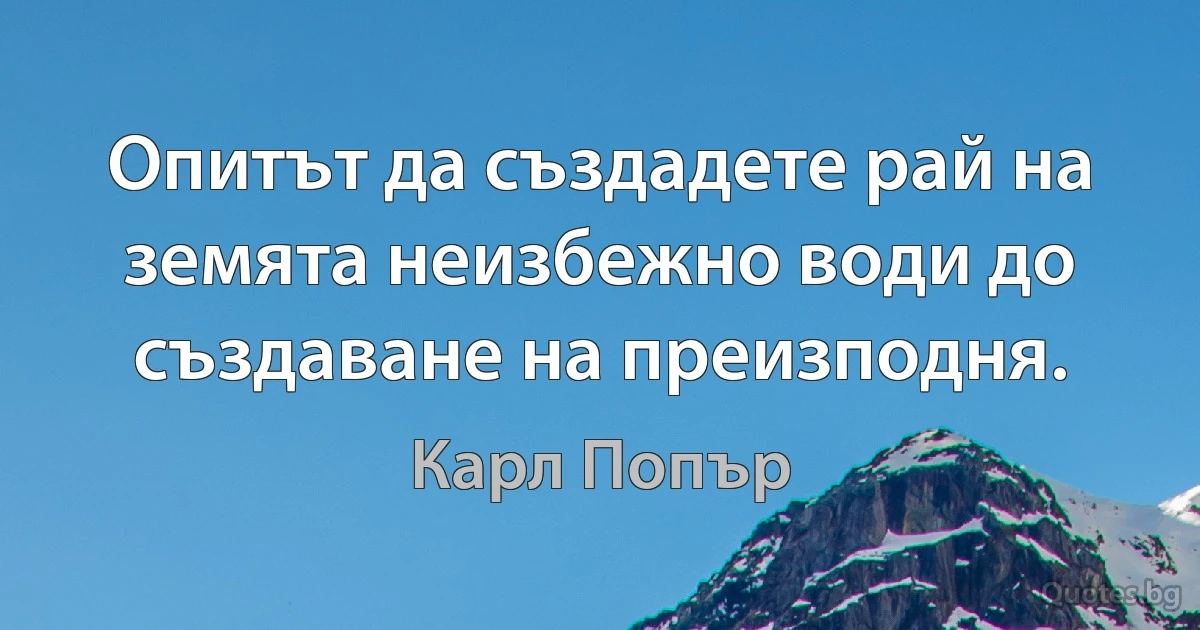 Опитът да създадете рай на земята неизбежно води до създаване на преизподня. (Карл Попър)