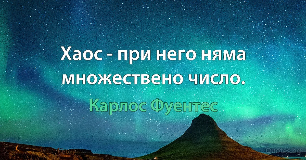 Хаос - при него няма множествено число. (Карлос Фуентес)