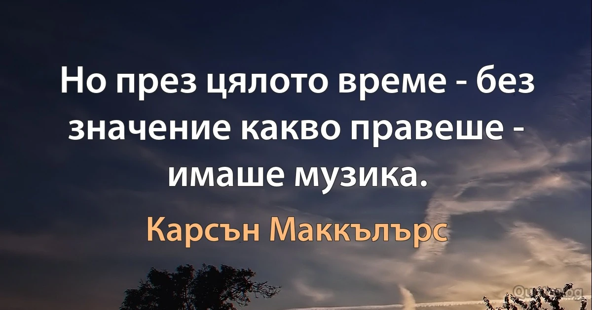 Но през цялото време - без значение какво правеше - имаше музика. (Карсън Маккълърс)