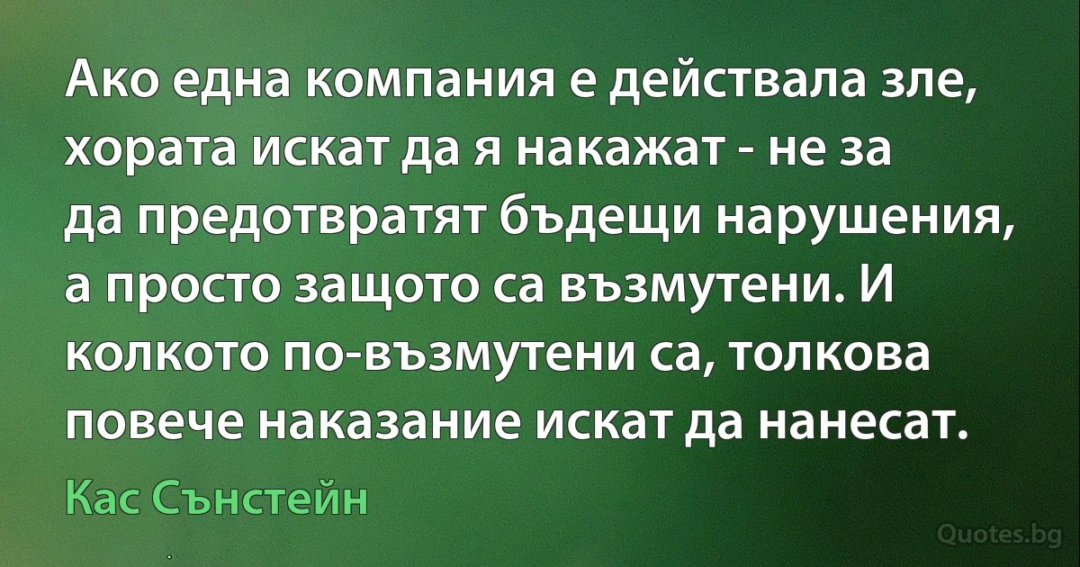 Ако една компания е действала зле, хората искат да я накажат - не за да предотвратят бъдещи нарушения, а просто защото са възмутени. И колкото по-възмутени са, толкова повече наказание искат да нанесат. (Кас Сънстейн)