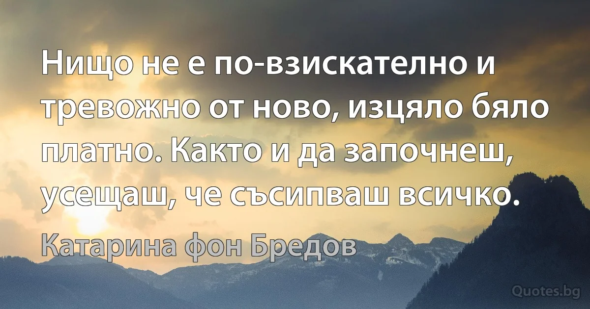 Нищо не е по-взискателно и тревожно от ново, изцяло бяло платно. Както и да започнеш, усещаш, че съсипваш всичко. (Катарина фон Бредов)