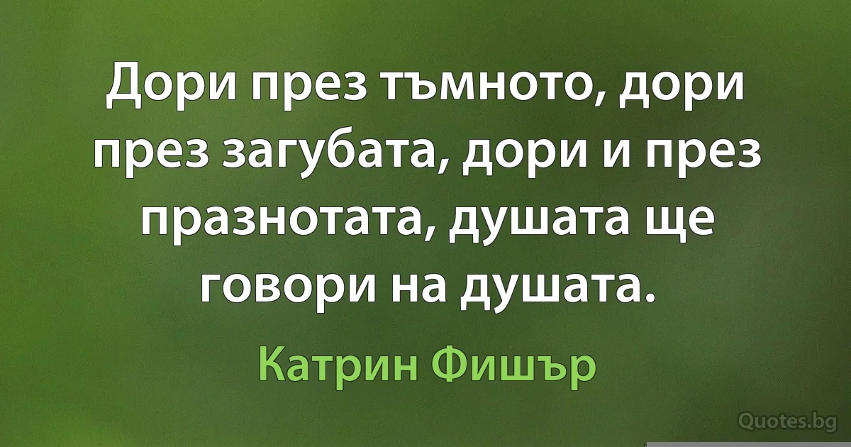 Дори през тъмното, дори през загубата, дори и през празнотата, душата ще говори на душата. (Катрин Фишър)