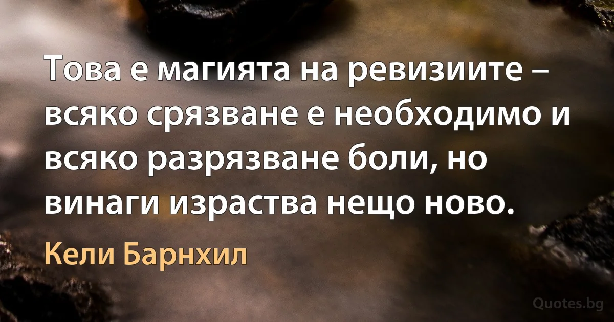 Това е магията на ревизиите – всяко срязване е необходимо и всяко разрязване боли, но винаги израства нещо ново. (Кели Барнхил)