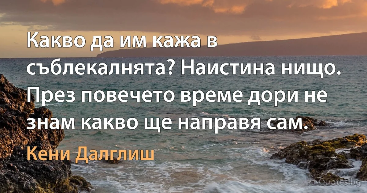 Какво да им кажа в съблекалнята? Наистина нищо. През повечето време дори не знам какво ще направя сам. (Кени Далглиш)