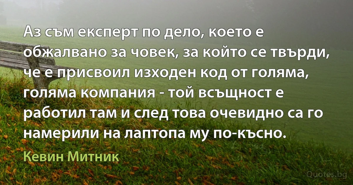 Аз съм експерт по дело, което е обжалвано за човек, за който се твърди, че е присвоил изходен код от голяма, голяма компания - той всъщност е работил там и след това очевидно са го намерили на лаптопа му по-късно. (Кевин Митник)