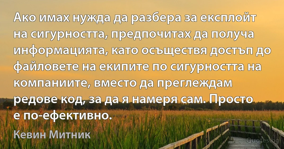 Ако имах нужда да разбера за експлойт на сигурността, предпочитах да получа информацията, като осъществя достъп до файловете на екипите по сигурността на компаниите, вместо да преглеждам редове код, за да я намеря сам. Просто е по-ефективно. (Кевин Митник)