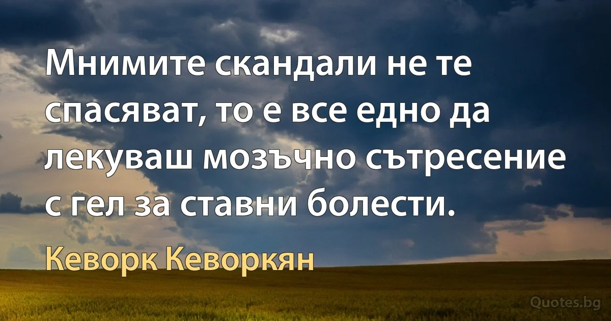 Мнимите скандали не те спасяват, то е все едно да лекуваш мозъчно сътресение с гел за ставни болести. (Кеворк Кеворкян)