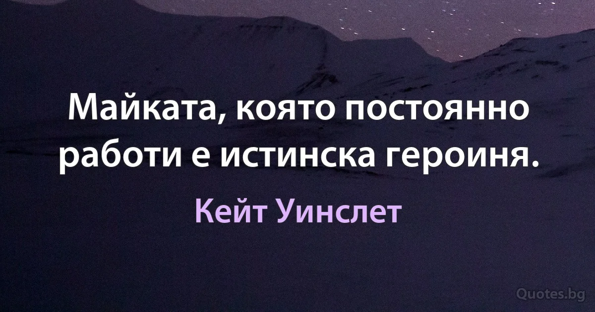 Майката, която постоянно работи е истинска героиня. (Кейт Уинслет)