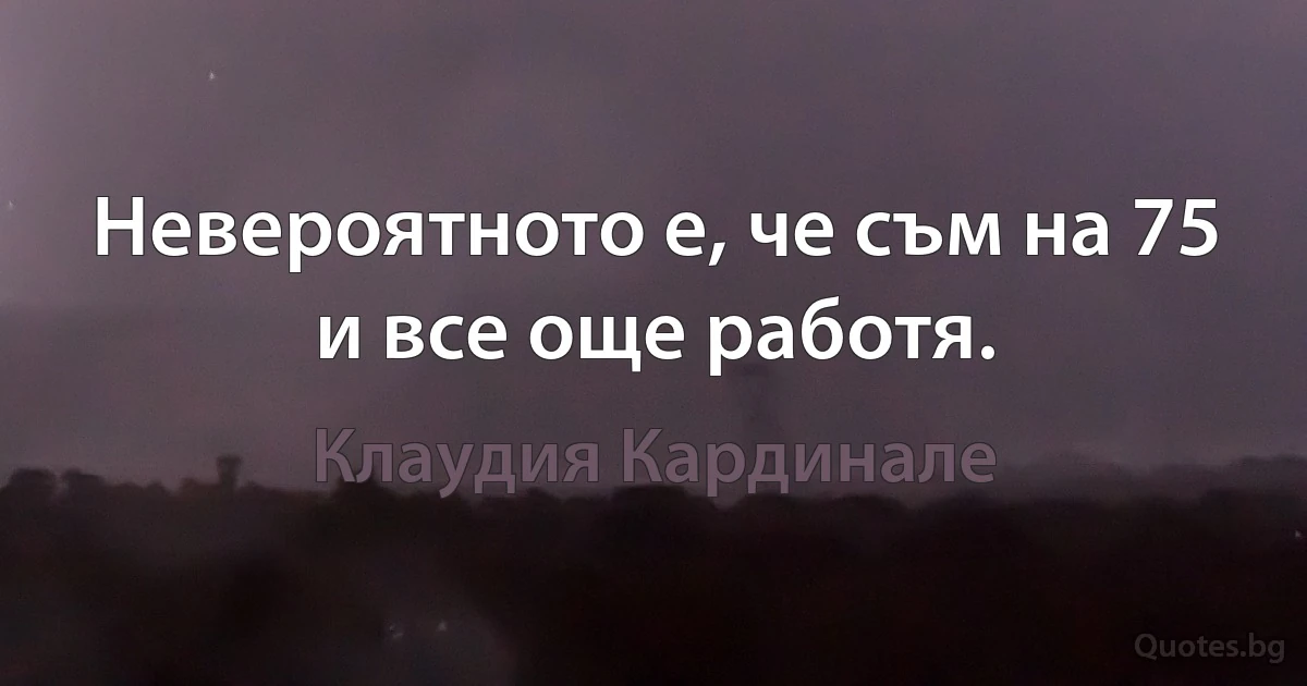 Невероятното е, че съм на 75 и все още работя. (Клаудия Кардинале)