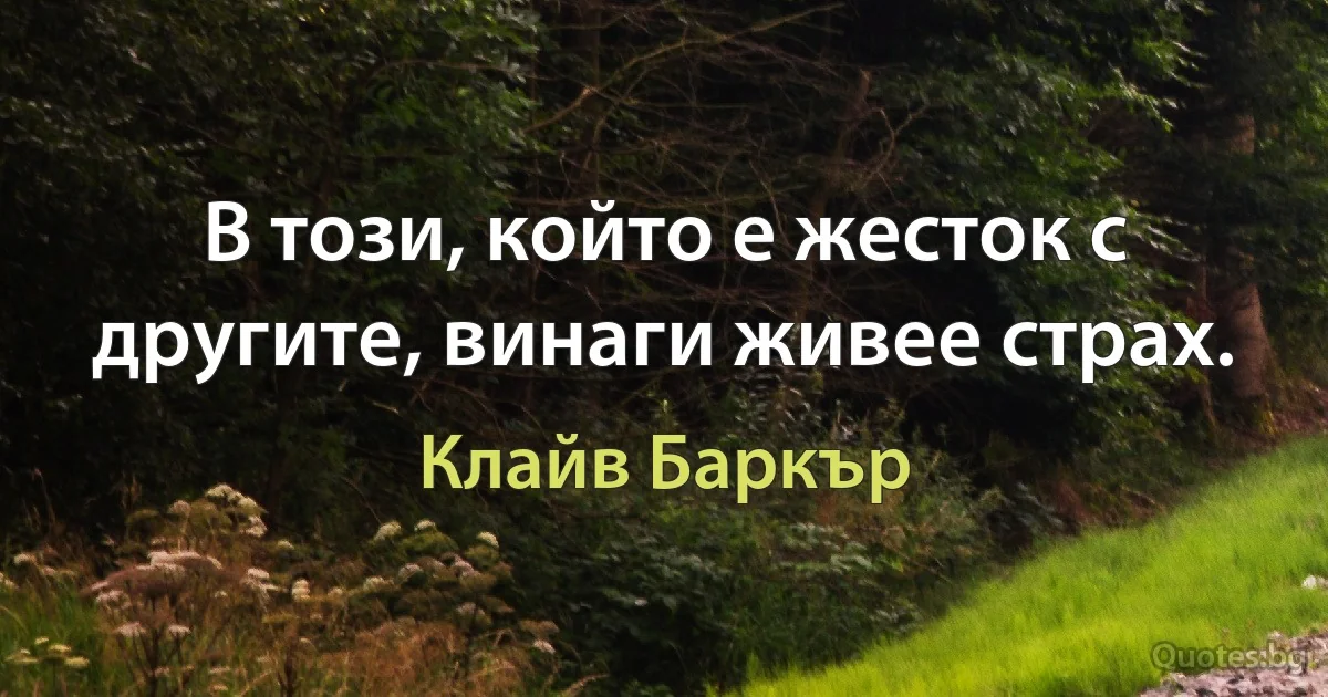 В този, който е жесток с другите, винаги живее страх. (Клайв Баркър)