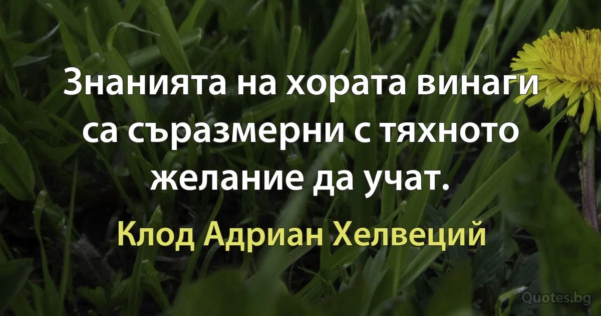 Знанията на хората винаги са съразмерни с тяхното желание да учат. (Клод Адриан Хелвеций)