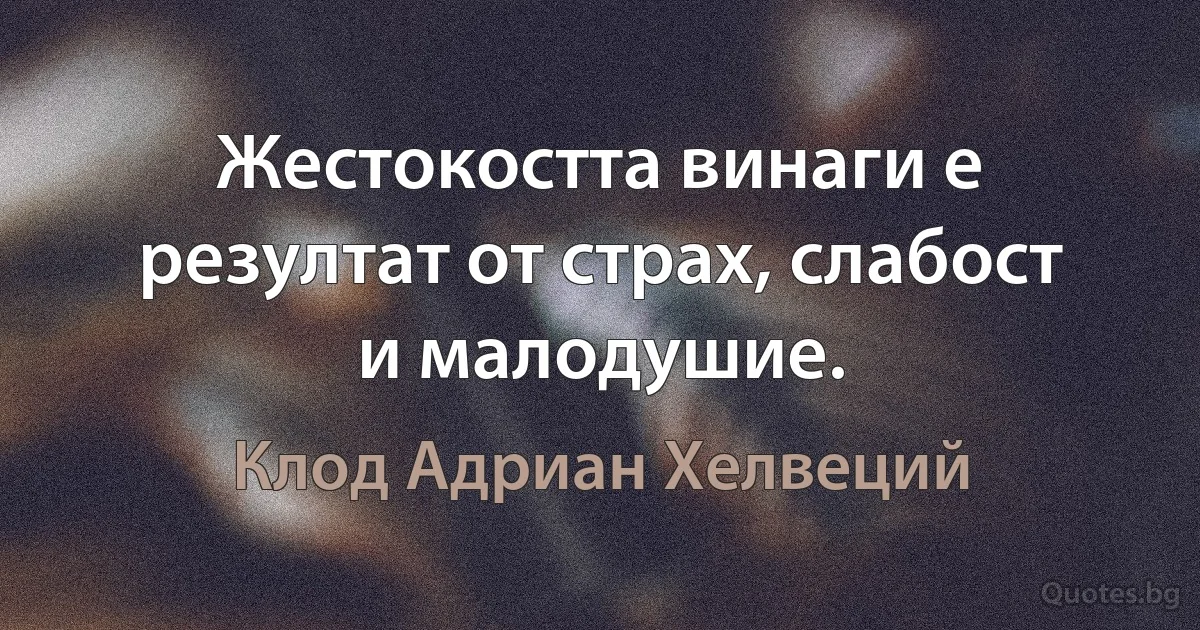 Жестокостта винаги е резултат от страх, слабост и малодушие. (Клод Адриан Хелвеций)